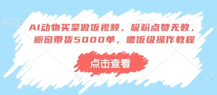 AI动物买菜做饭视频，吸粉点赞无数，橱窗带货5000单，喂饭级操作教程-猎人社区