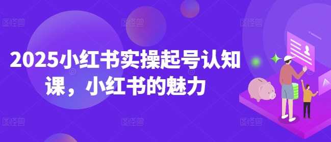 2025小红书实操起号认知课，小红书的魅力 - 猎人社区-猎人社区