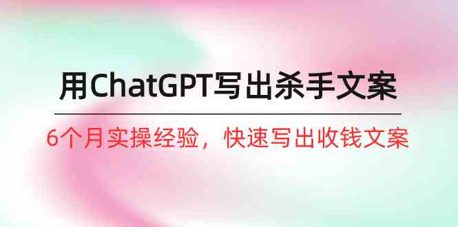 如何用ChatGPT-写出杀手文案，6个月实战经验，快速写出收钱文案（8节课） - 猎人社区-猎人社区