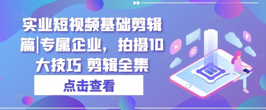 实业短视频基础剪辑篇|专属企业，拍摄10大技巧 剪辑全集-猎人社区