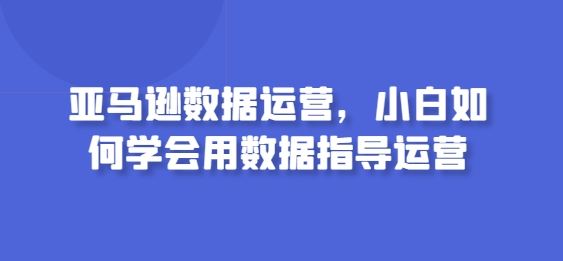 亚马逊数据运营，小白如何学会用数据指导运营 - 猎人社区-猎人社区