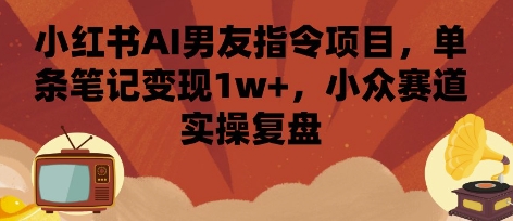 小红书AI男友指令项目，单条笔记变现1w+，小众赛道实操复盘 - 猎人社区-猎人社区