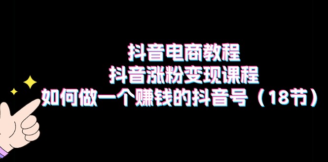 抖音电商教程：抖音涨粉变现课程：如何做一个赚钱的抖音号（18节） - 猎人社区-猎人社区