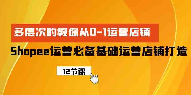 Shopee-运营必备基础运营店铺打造，多层次的教你从0-1运营店铺 - 猎人社区-猎人社区