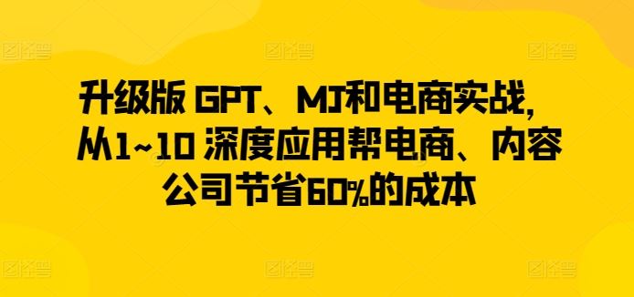 升级版 GPT、MJ和电商实战，从1~10 深度应用帮电商、内容公司节省60%的成本 - 猎人社区-猎人社区