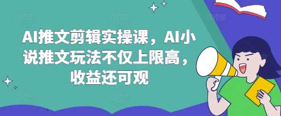 AI推文剪辑实操课，AI小说推文玩法不仅上限高，收益还可观 - 猎人社区-猎人社区