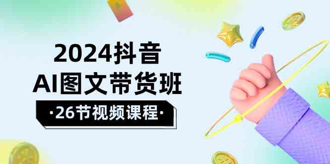 2024抖音AI图文带货班：在这个赛道上乘风破浪拿到好效果（26节课） - 猎人社区-猎人社区