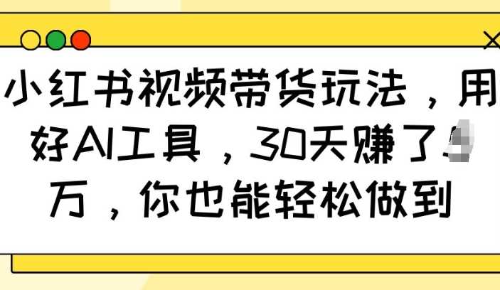 小红书视频带货玩法，用好AI工具，30天收益过W，你也能轻松做到-猎人社区