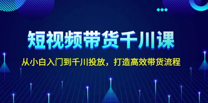 短视频带货千川课，从小白入门到千川投放，打造高效带货流程 - 猎人社区-猎人社区