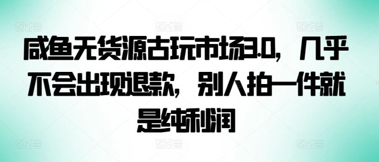 咸鱼无货源古玩市场3.0，几乎不会出现退款，别人拍一件就是纯利润【揭秘】 - 猎人社区-猎人社区