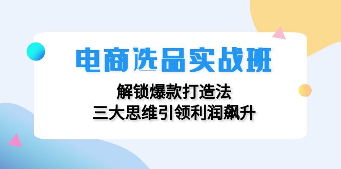 电商选品实战班：解锁爆款打造法，三大思维引领利润飙升 - 猎人社区-猎人社区