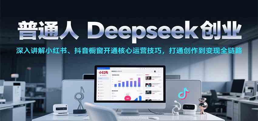 普通人Deepseek创业，小红书、抖音橱窗开通核心运营技巧，打通创作到变现全链路 - 猎人社区-猎人社区