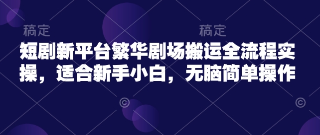 短剧新平台繁华剧场搬运全流程实操，适合新手小白，无脑简单操作-猎人社区