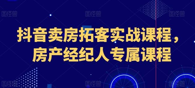 抖音卖房拓客实战课程，房产经纪人专属课程 - 猎人社区-猎人社区