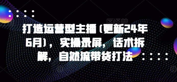 打造运营型主播(更新24年9月)，实操录屏，话术拆解，自然流带货打法 - 猎人社区-猎人社区