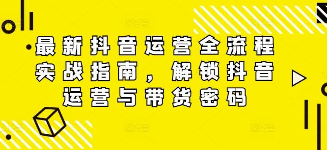 最新抖音运营全流程实战指南，解锁抖音运营与带货密码 - 猎人社区-猎人社区