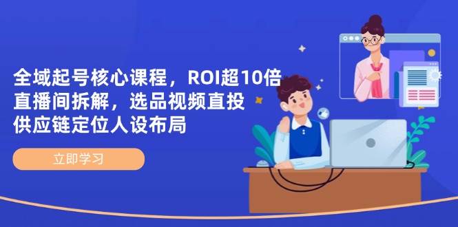 全域起号核心课程，ROI超10倍直播间拆解，选品直投，供应链定位人设布局 - 猎人社区-猎人社区