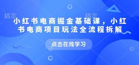 小红书电商掘金课，小红书电商项目玩法全流程拆解 - 猎人社区-猎人社区
