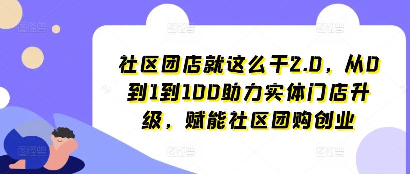 社区团店就这么干2.0，从0到1到100助力实体门店升级，赋能社区团购创业 - 猎人社区-猎人社区