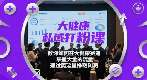 大健康私域打粉课，教你如何在大健康赛道，掌握大量的流量，通过卖流量挣取利润 - 猎人社区-猎人社区