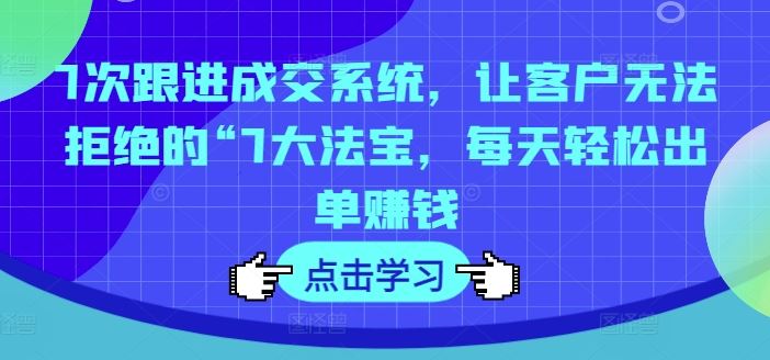 7次跟进成交系统，让客户无法拒绝的“7大法宝，每天轻松出单赚钱 - 猎人社区-猎人社区