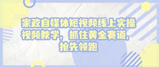 家政自媒体短视频线上实操视频教学，抓住黄金赛道，抢先领跑! - 猎人社区-猎人社区