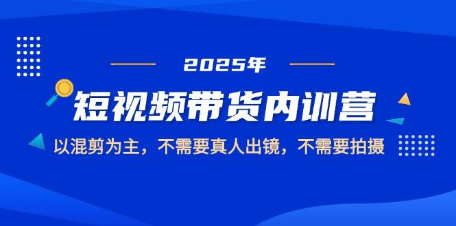 2025短视频带货内训营，以混剪为主，不需要真人出镜，不需要拍摄 - 猎人社区-猎人社区