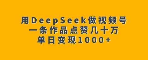 用DeepSeek做视频号，一条作品点赞几十万，单日变现1k - 猎人社区-猎人社区
