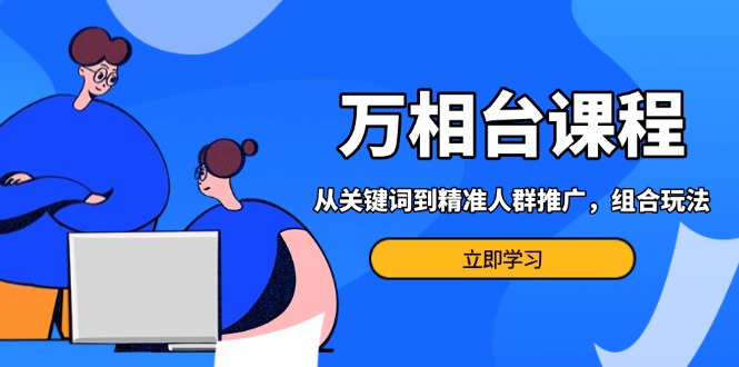 万相台课程：从关键词到精准人群推广，组合玩法高效应对多场景电商营销…-猎人社区