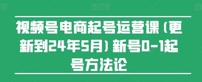 视频号电商起号运营课(更新到24年5月)新号0-1起号方法论 - 猎人社区-猎人社区