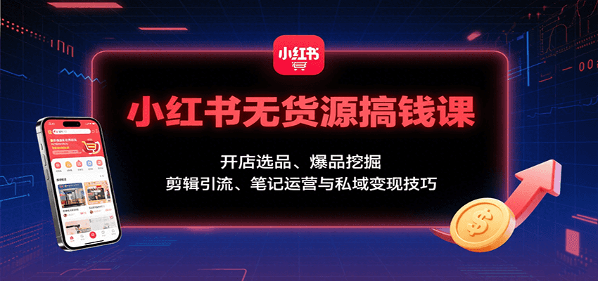 小红书无货源搞钱课：开店选品、爆品挖掘，剪辑引流、笔记运营与私域变现技巧 - 猎人社区-猎人社区