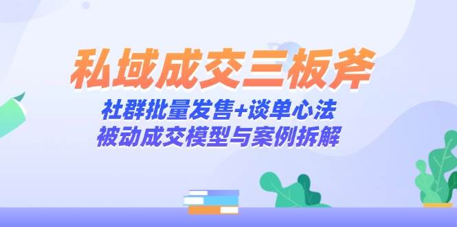 私域成交三板斧：社群批量发售+谈单心法，被动成交模型与案例拆解-猎人社区