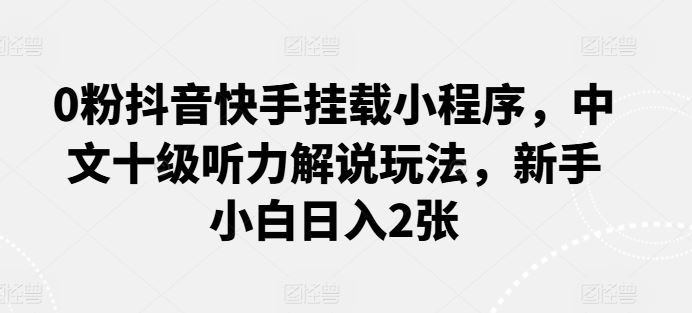 0粉抖音快手挂载小程序，中文十级听力解说玩法，新手小白日入2张 - 猎人社区-猎人社区