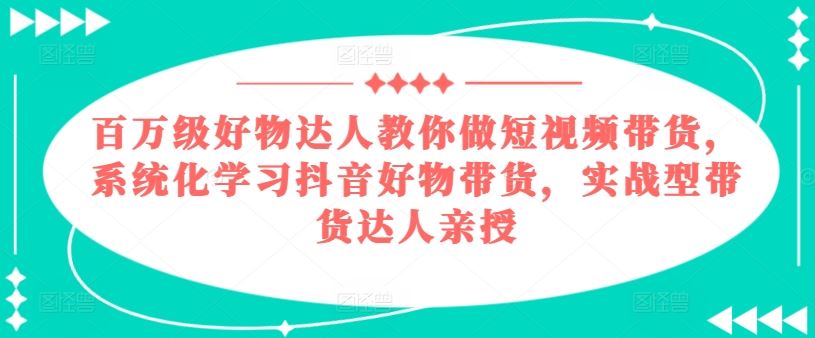 百万级好物达人教你做短视频带货，系统化学习抖音好物带货，实战型带货达人亲授 - 猎人社区-猎人社区