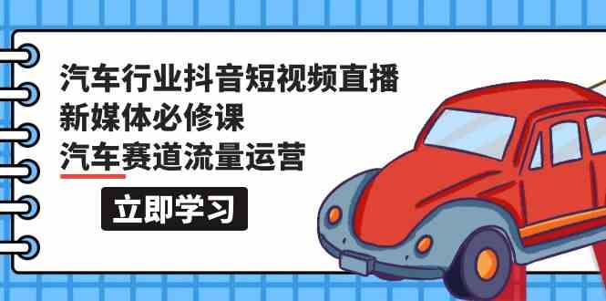 汽车行业 抖音短视频-直播新媒体必修课，汽车赛道流量运营（118节课） - 猎人社区-猎人社区