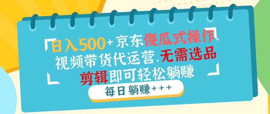 日入500+京东傻瓜式操作，视频带货代运营，无需选品剪辑即可轻松躺赚 - 猎人社区-猎人社区