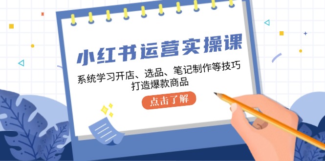 小红书运营实操课，系统学习开店、选品、笔记制作等技巧，打造爆款商品 - 猎人社区-猎人社区