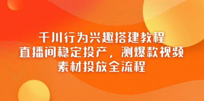 千川行为兴趣搭建教程，直播间稳定投产，测爆款视频，素材投放全流程 - 猎人社区-猎人社区