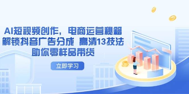 AI短视频创作，电商运营秘籍，解锁抖音广告分成 高清13技法助你零样品带货-猎人社区