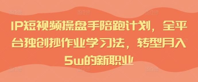 IP短视频操盘手陪跑计划，全平台独创抄作业学习法，转型月入5w的新职业 - 猎人社区-猎人社区
