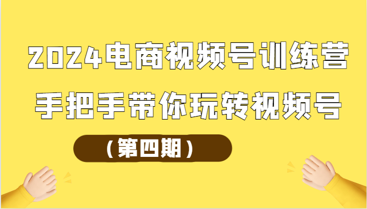 2024电商视频号训练营（第四期）手把手带你玩转视频号 - 猎人社区-猎人社区