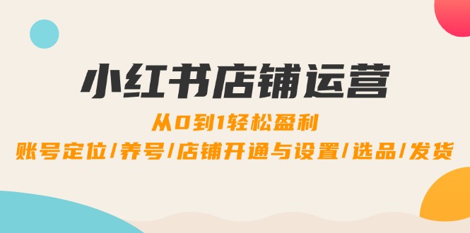 小红书店铺运营：0到1轻松盈利，账号定位/养号/店铺开通与设置/选品/发货 - 猎人社区-猎人社区