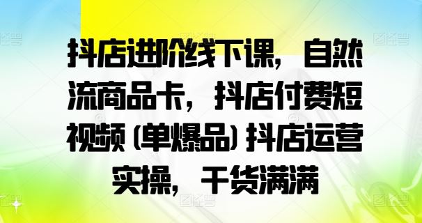 抖店进阶线下课，自然流商品卡，抖店付费短视频(单爆品)抖店运营实操，干货满满 - 猎人社区-猎人社区