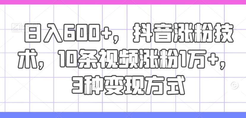 日入600+，抖音涨粉技术，10条视频涨粉1万+，3种变现方式【揭秘】 - 猎人社区-猎人社区