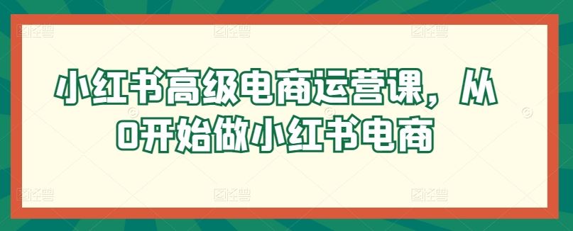 小红书高级电商运营课，从0开始做小红书电商 - 猎人社区-猎人社区