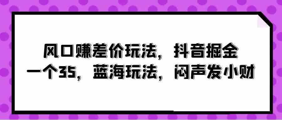 风口赚差价玩法，抖音掘金，一个35，蓝海玩法，闷声发小财-猎人社区