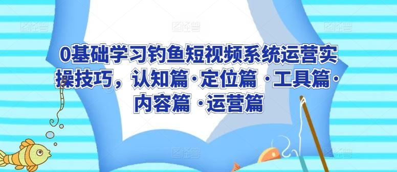 0基础学习钓鱼短视频系统运营实操技巧，认知篇·定位篇 ·工具篇·内容篇 ·运营篇 - 猎人社区-猎人社区