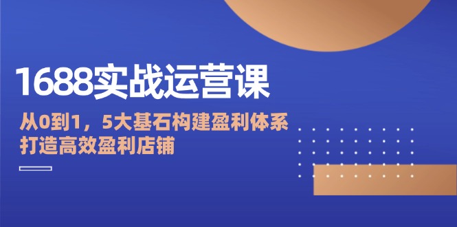 1688实战运营课：从0到1，5大基石构建盈利体系，打造高效盈利店铺-猎人社区