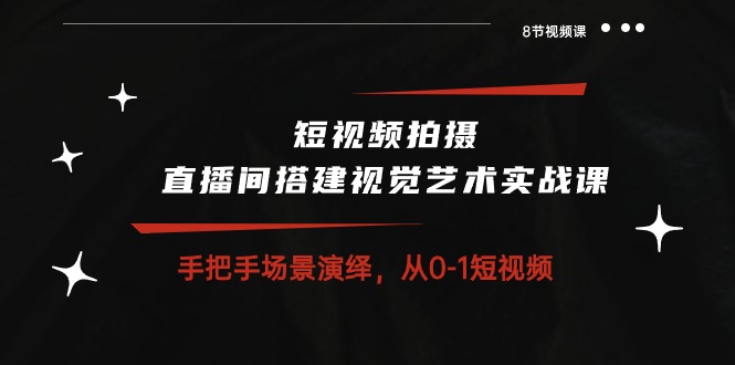 短视频拍摄+直播间搭建视觉艺术实战课：手把手场景演绎 从0-1短视频-8节课 - 猎人社区-猎人社区