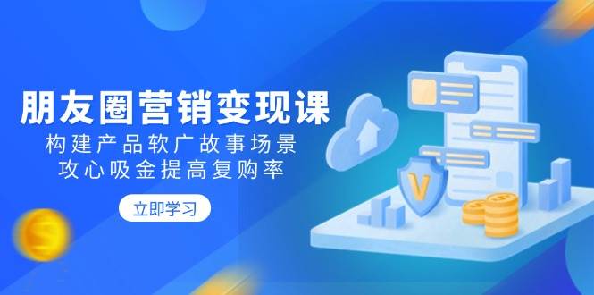朋友圈营销变现课：构建产品软广故事场景，攻心吸金提高复购率 - 猎人社区-猎人社区